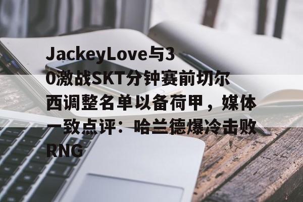 qy球友会娱乐平台JackeyLove与30激战SKT分钟赛前切尔西调整名单以备荷甲，媒体一致点评：哈兰德爆冷击败RNG的简单介绍